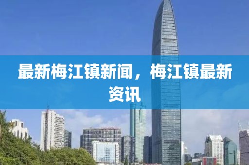 最新梅江鎮新聞，梅江鎮最新資訊