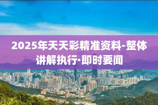 2025年天天彩精準資料-整體講解執行·即時要聞