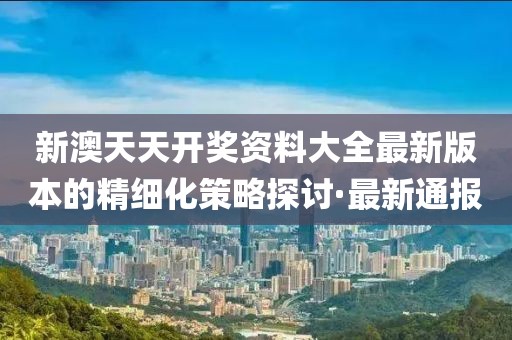 新澳天天開獎資料大全最新版本的精細化策略探討·最新通報