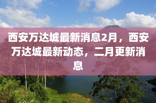 西安萬達(dá)城最新消息2月，西安萬達(dá)城最新動(dòng)態(tài)，二月更新消息