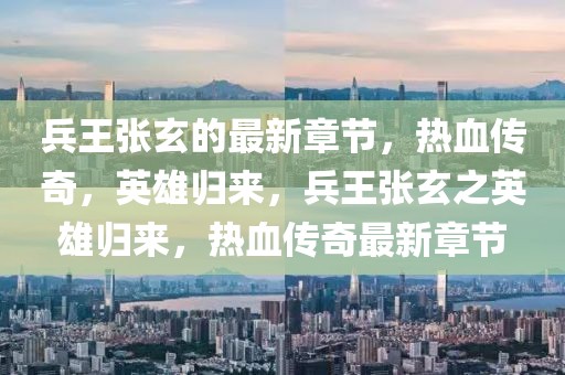 兵王張玄的最新章節(jié)，熱血傳奇，英雄歸來，兵王張玄之英雄歸來，熱血傳奇最新章節(jié)