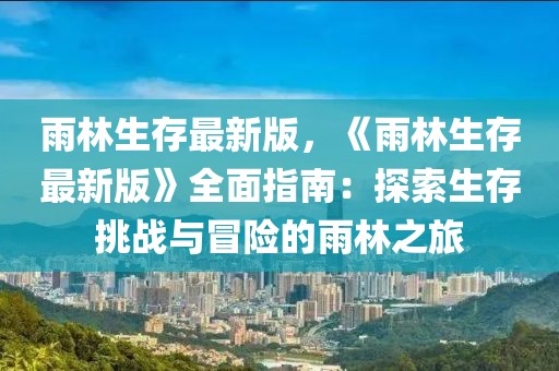 雨林生存最新版，《雨林生存最新版》全面指南：探索生存挑戰(zhàn)與冒險的雨林之旅