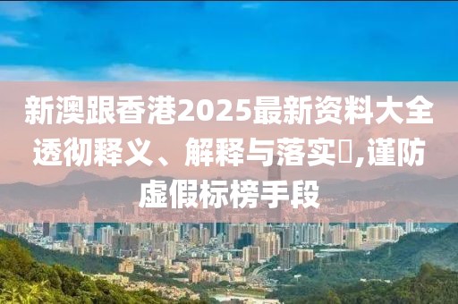 新澳跟香港2025最新資料大全透徹釋義、解釋與落實?,謹防虛假標榜手段