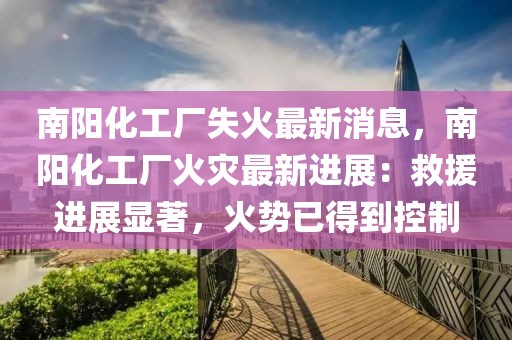 南陽化工廠失火最新消息，南陽化工廠火災最新進展：救援進展顯著，火勢已得到控制