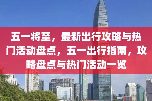 五一將至，最新出行攻略與熱門活動盤點，五一出行指南，攻略盤點與熱門活動一覽