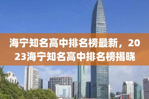 海寧知名高中排名榜最新，2023海寧知名高中排名榜揭曉