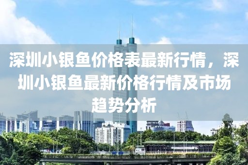 深圳小銀魚價格表最新行情，深圳小銀魚最新價格行情及市場趨勢分析