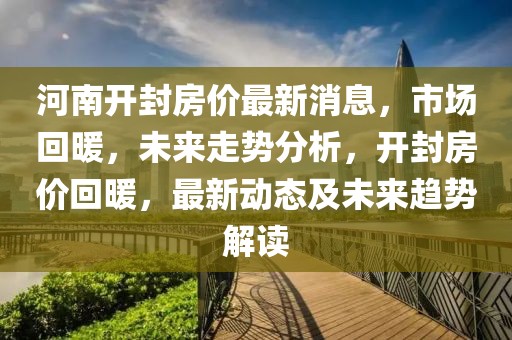 河南開封房?jī)r(jià)最新消息，市場(chǎng)回暖，未來(lái)走勢(shì)分析，開封房?jī)r(jià)回暖，最新動(dòng)態(tài)及未來(lái)趨勢(shì)解讀