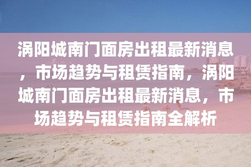 渦陽城南門面房出租最新消息，市場趨勢與租賃指南，渦陽城南門面房出租最新消息，市場趨勢與租賃指南全解析