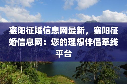 襄陽征婚信息網(wǎng)最新，襄陽征婚信息網(wǎng)：您的理想伴侶牽線平臺