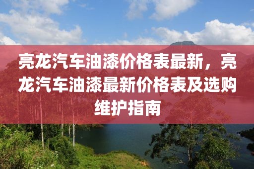 亮龍汽車油漆價格表最新，亮龍汽車油漆最新價格表及選購維護指南