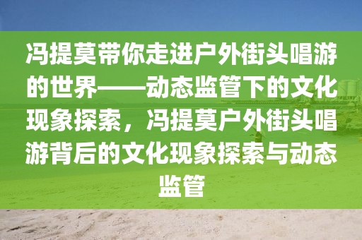 馮提莫帶你走進(jìn)戶外街頭唱游的世界——?jiǎng)討B(tài)監(jiān)管下的文化現(xiàn)象探索，馮提莫戶外街頭唱游背后的文化現(xiàn)象探索與動(dòng)態(tài)監(jiān)管
