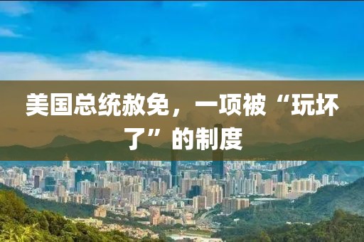 美國總統赦免，一項被“玩壞了”的制度