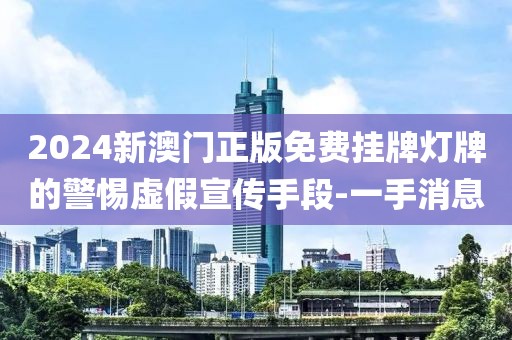 2024新澳門正版免費(fèi)掛牌燈牌的警惕虛假宣傳手段-一手消息