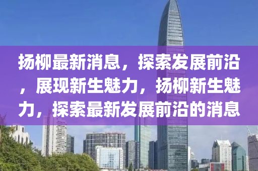 揚柳最新消息，探索發展前沿，展現新生魅力，揚柳新生魅力，探索最新發展前沿的消息