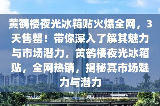 黃鶴樓夜光冰箱貼火爆全網，3天售罄！帶你深入了解其魅力與市場潛力，黃鶴樓夜光冰箱貼，全網熱銷，揭秘其市場魅力與潛力