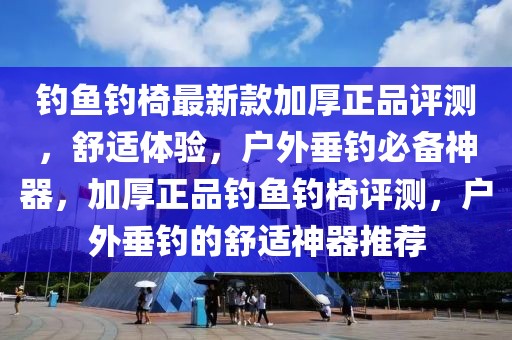 釣魚釣椅最新款加厚正品評測，舒適體驗，戶外垂釣必備神器，加厚正品釣魚釣椅評測，戶外垂釣的舒適神器推薦