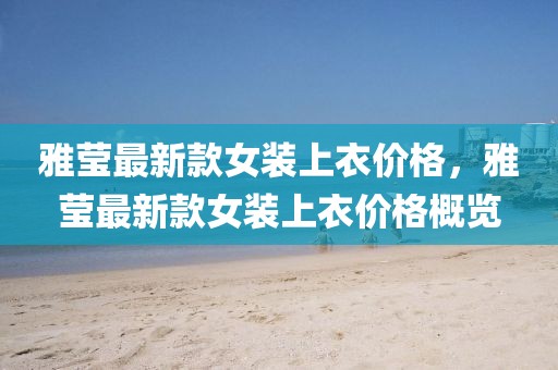 雅瑩最新款女裝上衣價格，雅瑩最新款女裝上衣價格概覽