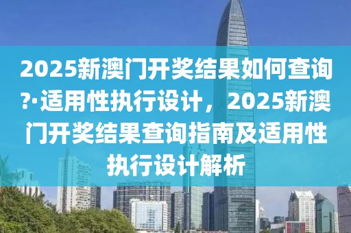 2025新澳門開獎(jiǎng)結(jié)果如何查詢?·適用性執(zhí)行設(shè)計(jì)，2025新澳門開獎(jiǎng)結(jié)果查詢指南及適用性執(zhí)行設(shè)計(jì)解析
