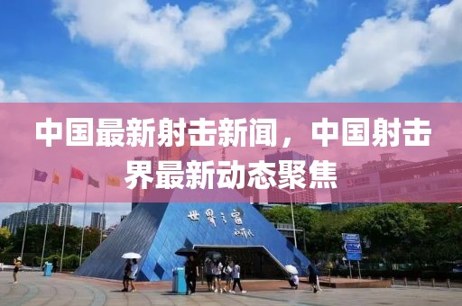中國最新射擊新聞，中國射擊界最新動態聚焦
