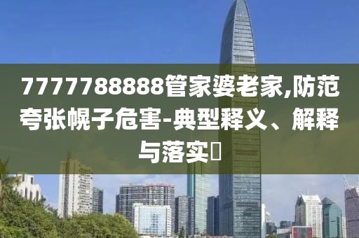 7777788888管家婆老家,防范夸張幌子危害-典型釋義、解釋與落實(shí)?