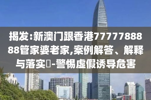 揭發:新澳門跟香港7777788888管家婆老家,案例解答、解釋與落實?-警惕虛假誘導危害