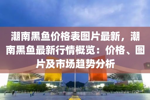 潮南黑魚價格表圖片最新，潮南黑魚最新行情概覽：價格、圖片及市場趨勢分析