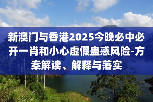 新澳門與香港2025今晚必中必開一肖和小心虛假蠱惑風(fēng)險-方案解讀、解釋與落實(shí)