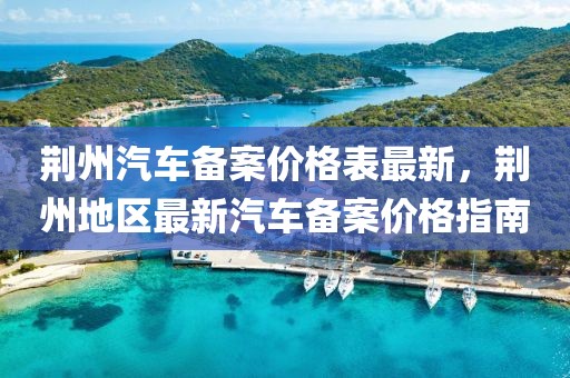 荊州汽車備案價格表最新，荊州地區(qū)最新汽車備案價格指南
