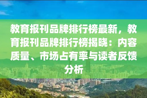 教育報刊品牌排行榜最新，教育報刊品牌排行榜揭曉：內容質量、市場占有率與讀者反饋分析