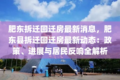 肥東拆遷回遷房最新消息，肥東縣拆遷回遷房最新動態：政策、進展與居民反響全解析
