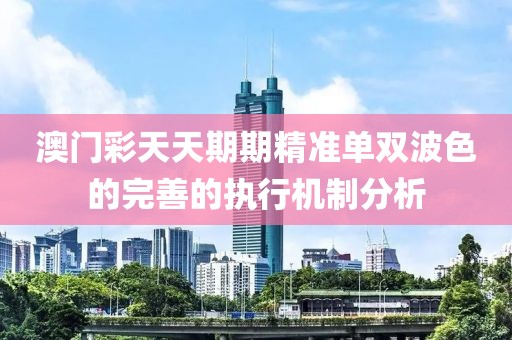 澳門彩天天期期精準單雙波色的完善的執(zhí)行機制分析