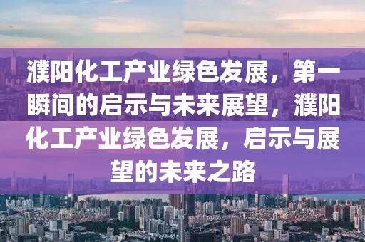 濮陽化工產業綠色發展，第一瞬間的啟示與未來展望，濮陽化工產業綠色發展，啟示與展望的未來之路