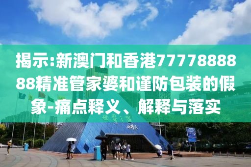 揭示:新澳門(mén)和香港7777888888精準(zhǔn)管家婆和謹(jǐn)防包裝的假象-痛點(diǎn)釋義、解釋與落實(shí)
