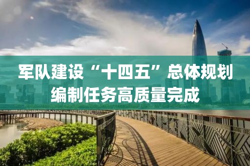 軍隊建設“十四五”總體規劃編制任務高質量完成