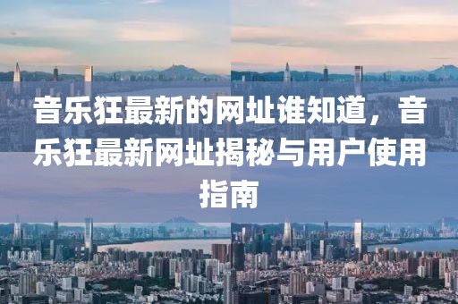 音樂狂最新的網址誰知道，音樂狂最新網址揭秘與用戶使用指南