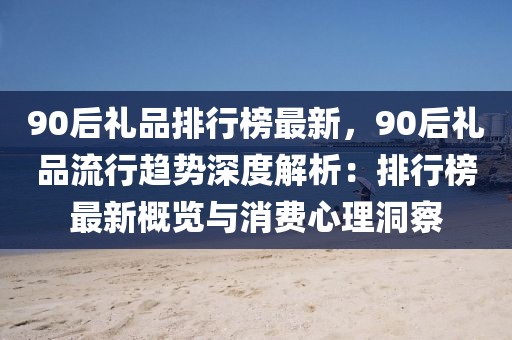 90后禮品排行榜最新，90后禮品流行趨勢深度解析：排行榜最新概覽與消費心理洞察