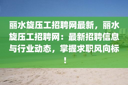 麗水旋壓工招聘網(wǎng)最新，麗水旋壓工招聘網(wǎng)：最新招聘信息與行業(yè)動(dòng)態(tài)，掌握求職風(fēng)向標(biāo)！