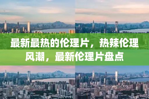 最新最熱的倫理片，熱辣倫理風(fēng)潮，最新倫理片盤點(diǎn)