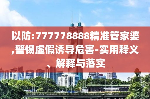 以防:777778888精準管家婆,警惕虛假誘導危害-實用釋義、解釋與落實