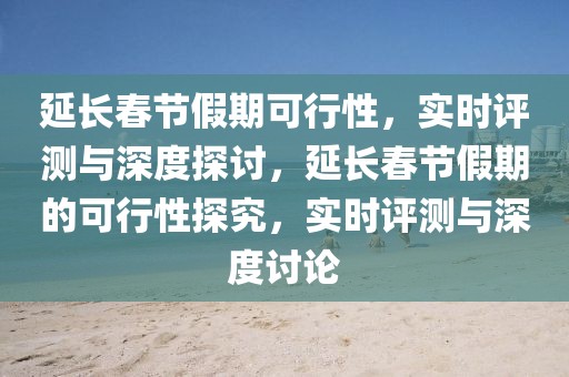 延長春節假期可行性，實時評測與深度探討，延長春節假期的可行性探究，實時評測與深度討論