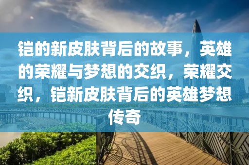 鎧的新皮膚背后的故事，英雄的榮耀與夢想的交織，榮耀交織，鎧新皮膚背后的英雄夢想傳奇