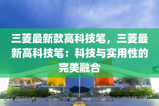 三菱最新款高科技筆，三菱最新高科技筆：科技與實用性的完美融合