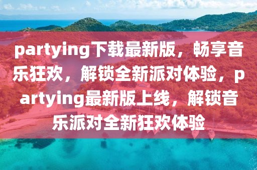 partying下載最新版，暢享音樂狂歡，解鎖全新派對體驗，partying最新版上線，解鎖音樂派對全新狂歡體驗