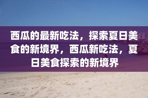 西瓜的最新吃法，探索夏日美食的新境界，西瓜新吃法，夏日美食探索的新境界