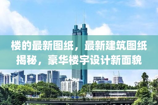 樓的最新圖紙，最新建筑圖紙揭秘，豪華樓宇設計新面貌