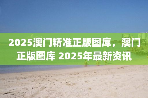 2025澳門(mén)精準(zhǔn)正版圖庫(kù)，澳門(mén)正版圖庫(kù) 2025年最新資訊
