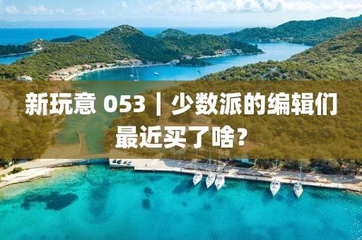 新玩意 053｜少數派的編輯們最近買了啥？