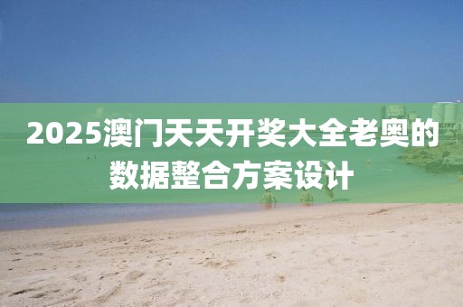 2025澳門天天開獎大全老奧的數據整合方案設計
