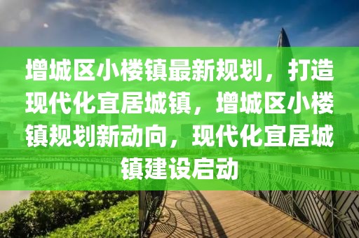增城區小樓鎮最新規劃，打造現代化宜居城鎮，增城區小樓鎮規劃新動向，現代化宜居城鎮建設啟動